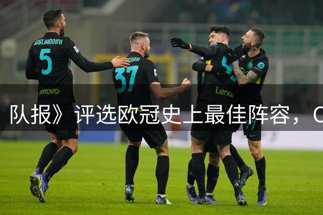 队报》评选欧冠史上最佳阵容，C罗意外落选惹热议